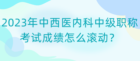 2023年中西醫(yī)內(nèi)科中級(jí)職稱(chēng)考試成績(jī)?cè)趺礉L動(dòng)？