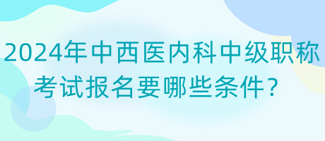 2024年中西醫(yī)內(nèi)科中級職稱考試報名要哪些條件？