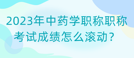 2023年中藥學(xué)職稱職稱考試成績怎么滾動？