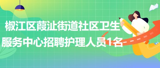 臺(tái)州市椒江區(qū)葭沚街道社區(qū)衛(wèi)生服務(wù)中心招聘編外護(hù)理人員1名