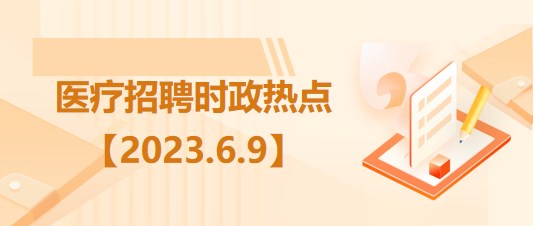 醫(yī)療衛(wèi)生招聘時(shí)事政治：2023年6月9日時(shí)政熱點(diǎn)整理