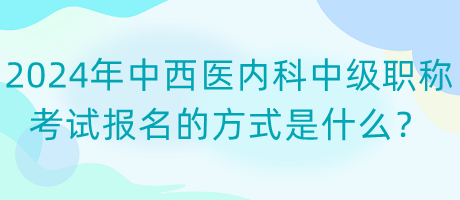 2024年中西醫(yī)內(nèi)科中級(jí)職稱考試報(bào)名的方式是什么？