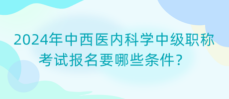 2024年中西醫(yī)內(nèi)科學(xué)中級(jí)職稱考試報(bào)名要哪些條件？