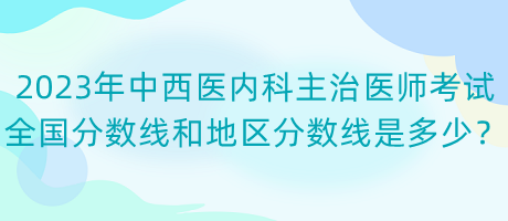 2023年中西醫(yī)內科主治醫(yī)師考試全國分數(shù)線和地區(qū)分數(shù)線是多少？