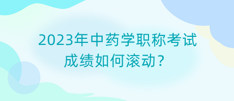 2023年中藥學職稱考試成績如何滾動？