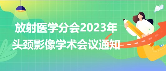 放射醫(yī)學(xué)分會2023年頭頸影像學(xué)術(shù)會議通知