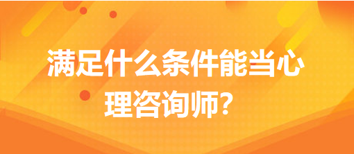 滿足什么條件能當(dāng)心理咨詢師？