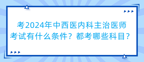 考2024年中西醫(yī)內科主治醫(yī)師考試有什么條件？都考哪些科目？