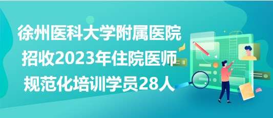 徐州醫(yī)科大學(xué)附屬醫(yī)院招收2023年住院醫(yī)師規(guī)范化培訓(xùn)學(xué)員28人