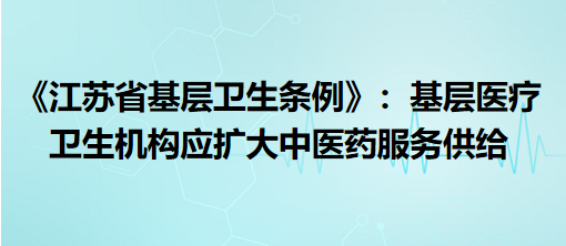 《江蘇省基層衛(wèi)生條例》9月1日起施行：基層醫(yī)療衛(wèi)生機構(gòu)應擴大中醫(yī)藥服務供給