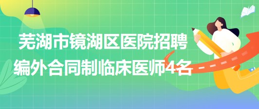 蕪湖市鏡湖區(qū)醫(yī)院2023年招聘編外合同制臨床醫(yī)師4名