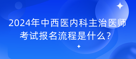 2024年中西醫(yī)內(nèi)科主治醫(yī)師考試報名流程是什么？