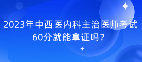 2023年中西醫(yī)內(nèi)科主治醫(yī)師考試60分就能拿證嗎？