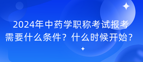 2024年中藥學(xué)職稱考試報(bào)考需要什么條件？什么時(shí)候開始？