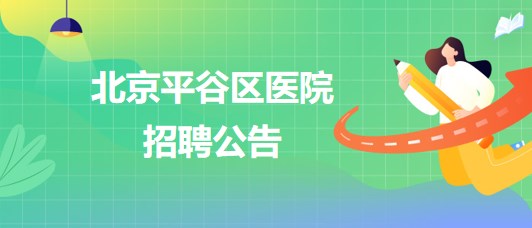 北京平谷區(qū)醫(yī)院招聘患者服務中心護工1名、健康體檢中心導檢員1名