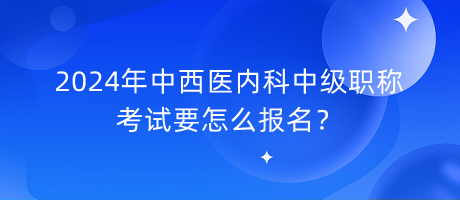 2024年中西醫(yī)內(nèi)科中級(jí)職稱考試要怎么報(bào)名？