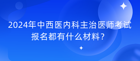 2024年中西醫(yī)內科主治醫(yī)師考試報名都有什么材料？