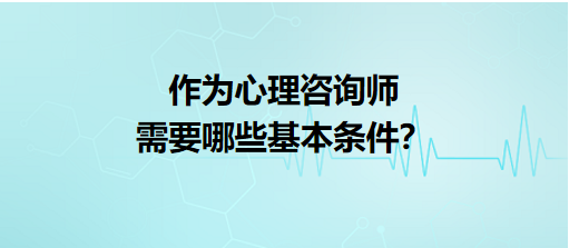 作為心理咨詢師需要哪些基本條件？