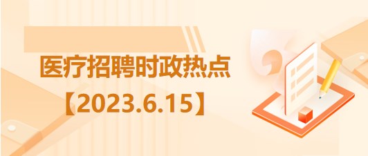 醫(yī)療衛(wèi)生招聘時事政治：2023年6月15日時政熱點整理