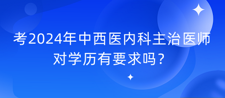 考2024年中西醫(yī)內(nèi)科主治醫(yī)師對學(xué)歷有要求嗎？