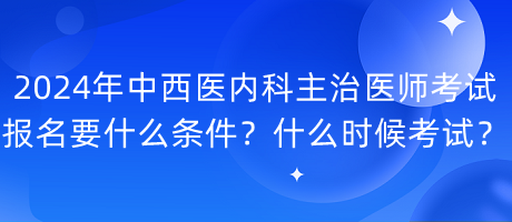 2024年中西醫(yī)內(nèi)科主治醫(yī)師考試報名要什么條件？什么時候考試？