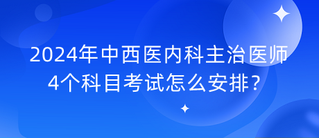 2024年中西醫(yī)內科主治醫(yī)師4個科目考試怎么安排？