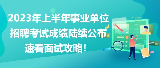 2023年上半年事業(yè)單位招聘考試成績(jī)陸續(xù)公布，速看面試攻略！