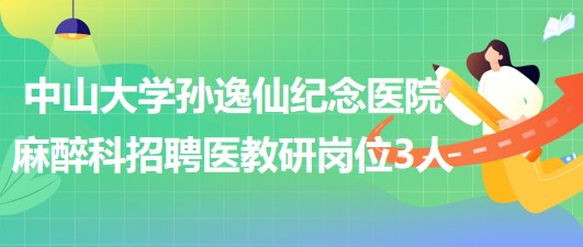 中山大學(xué)孫逸仙紀(jì)念醫(yī)院麻醉科2023年招聘醫(yī)教研崗位3人