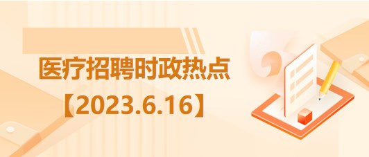 醫(yī)療衛(wèi)生招聘時(shí)事政治：2023年6月16日時(shí)政熱點(diǎn)整理