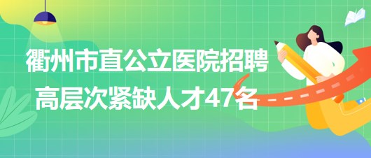 浙江省衢州市直公立醫(yī)院招聘高層次緊缺人才（學科帶頭人）47名