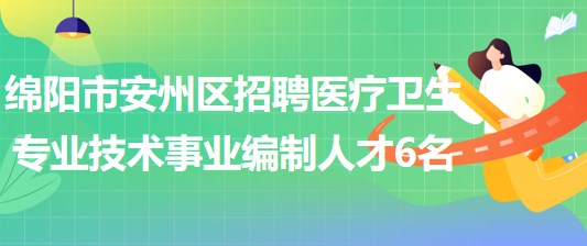 綿陽市安州區(qū)2023年上半年招聘醫(yī)療衛(wèi)生專業(yè)技術(shù)事業(yè)編制人才6名