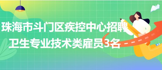 珠海市斗門區(qū)疾控中心2023年6月招聘衛(wèi)生專業(yè)技術(shù)類雇員3名