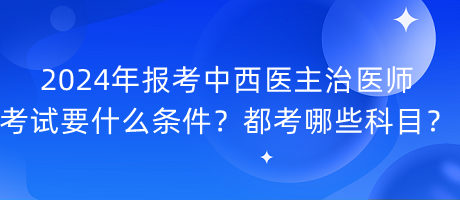 2024年報(bào)考中西醫(yī)主治醫(yī)師考試要什么條件？都考哪些科目？