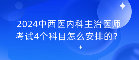 2024中西醫(yī)內(nèi)科主治醫(yī)師考試4個(gè)科目怎么安排的？