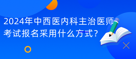 2024年中西醫(yī)內(nèi)科主治醫(yī)師考試報(bào)名采用什么方式？