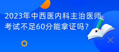 2023年中西醫(yī)內(nèi)科主治醫(yī)師考試不足60分能拿證嗎？