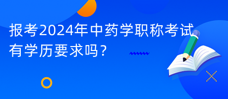 報(bào)考2024年中藥學(xué)職稱(chēng)考試有學(xué)歷要求嗎？