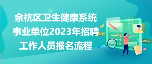 杭州市余杭區(qū)衛(wèi)生健康系統(tǒng)事業(yè)單位2023年招聘工作人員報(bào)名流程