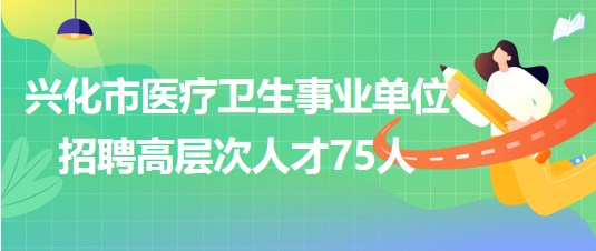 泰州市興化市醫(yī)療衛(wèi)生事業(yè)單位2023年招聘高層次人才75人