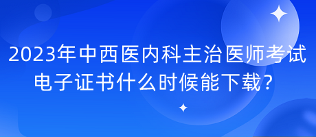 2023年中西醫(yī)內(nèi)科主治醫(yī)師考試電子證書(shū)什么時(shí)候能下載？