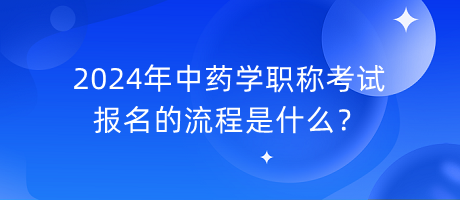 2024年中藥學(xué)職稱考試報(bào)名的流程是什么？