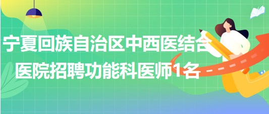 寧夏回族自治區(qū)中西醫(yī)結(jié)合醫(yī)院2023年招聘功能科醫(yī)師1名