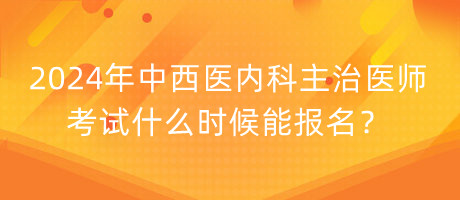 2024年中西醫(yī)內(nèi)科主治醫(yī)師考試什么時候能報名？