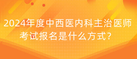 2024年度中西醫(yī)內(nèi)科主治醫(yī)師考試報名是什么方式？