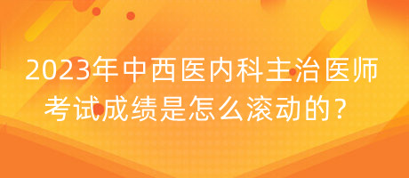 2023年中西醫(yī)內(nèi)科主治醫(yī)師考試成績(jī)是怎么滾動(dòng)的？