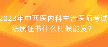 2023年中西醫(yī)內(nèi)科主治醫(yī)師考試紙質(zhì)證書什么時(shí)候能發(fā)？