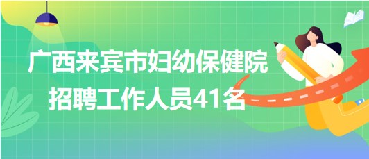 廣西來(lái)賓市婦幼保健院2023年6月招聘工作人員41名