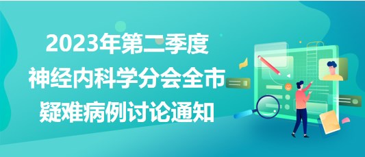 2023年第二季度神經(jīng)內(nèi)科學(xué)分會(huì)全市疑難病例討論通知