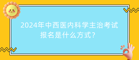 2024年中西醫(yī)內(nèi)科學主治考試報名是什么方式？