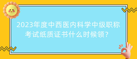 2023年度中西醫(yī)內(nèi)科學(xué)中級職稱考試紙質(zhì)證書什么時候領(lǐng)？